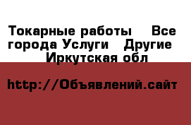 Токарные работы. - Все города Услуги » Другие   . Иркутская обл.